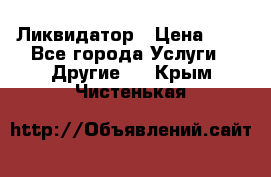 Ликвидатор › Цена ­ 1 - Все города Услуги » Другие   . Крым,Чистенькая